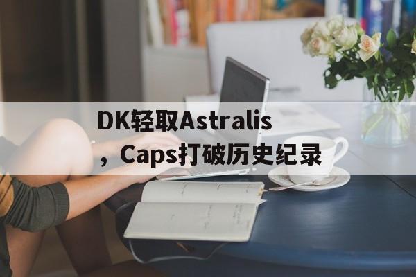 包含DK轻取Astralis，Caps打破历史纪录的词条