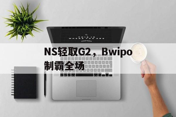 PG电子试玩-包含NS轻取G2，Bwipo制霸全场的词条